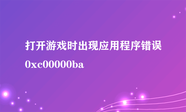 打开游戏时出现应用程序错误0xc00000ba