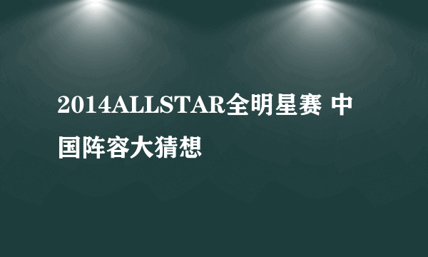 2014ALLSTAR全明星赛 中国阵容大猜想