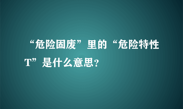 “危险固废”里的“危险特性T”是什么意思？