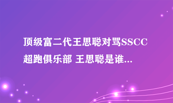 顶级富二代王思聪对骂SSCC超跑俱乐部 王思聪是谁 王思聪背景资料