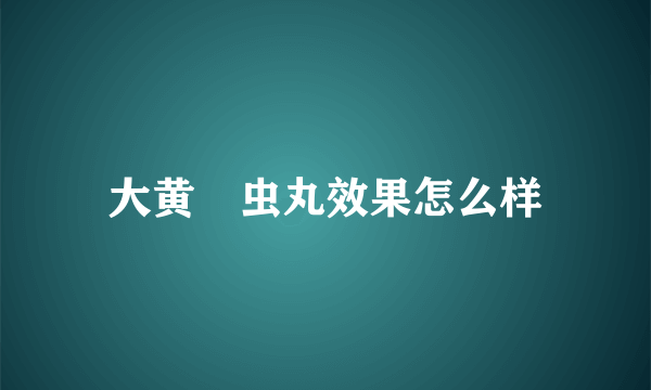 大黄蟅虫丸效果怎么样