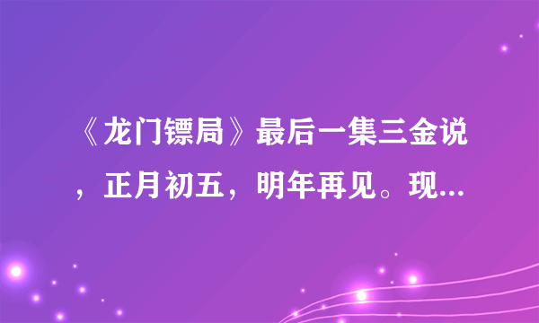 《龙门镖局》最后一集三金说，正月初五，明年再见。现在过了四年多，等不来第二部？