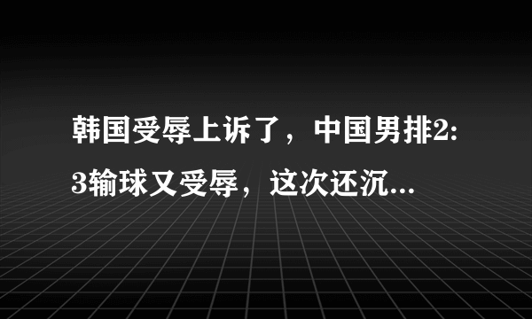 韩国受辱上诉了，中国男排2:3输球又受辱，这次还沉默吗？您如何看待这件事？