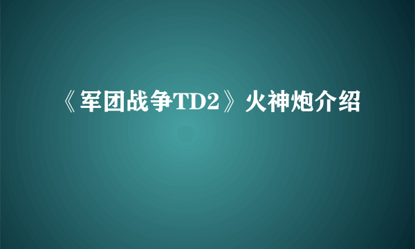 《军团战争TD2》火神炮介绍