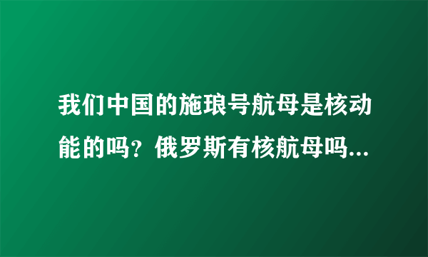 我们中国的施琅号航母是核动能的吗？俄罗斯有核航母吗？英国有核航母吗？