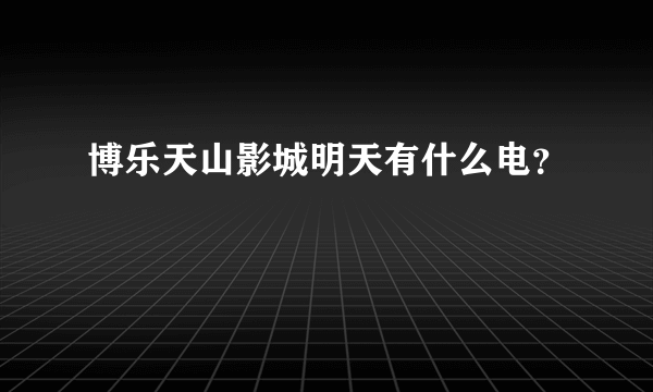 博乐天山影城明天有什么电？