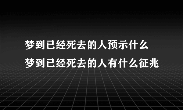 梦到已经死去的人预示什么 梦到已经死去的人有什么征兆