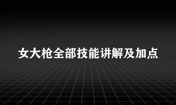 女大枪全部技能讲解及加点