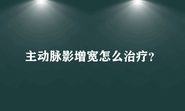 主动脉影增宽怎么治疗？