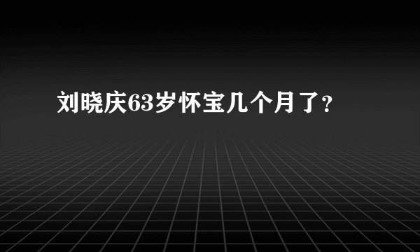 刘晓庆63岁怀宝几个月了？