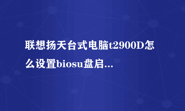 联想扬天台式电脑t2900D怎么设置biosu盘启动?没有他们所说的那个biit选项？