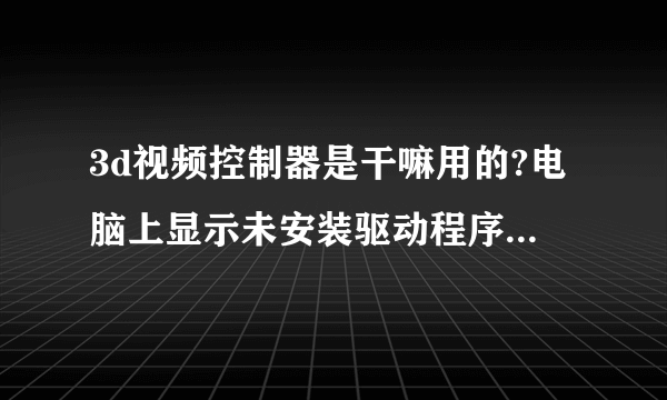 3d视频控制器是干嘛用的?电脑上显示未安装驱动程序,这影响大吗!