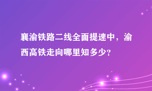 襄渝铁路二线全面提速中，渝西高铁走向哪里知多少？