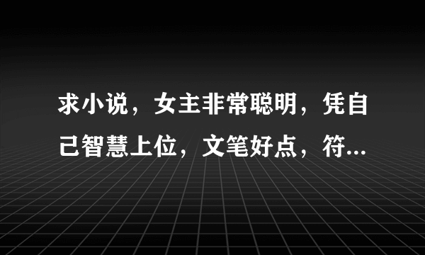 求小说，女主非常聪明，凭自己智慧上位，文笔好点，符合历史时代特色，类似林家成的越姬，玉氏春秋。大气点