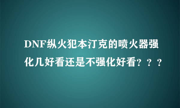 DNF纵火犯本汀克的喷火器强化几好看还是不强化好看？？？