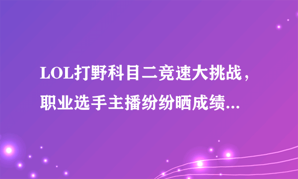 LOL打野科目二竞速大挑战，职业选手主播纷纷晒成绩，最快2分47秒