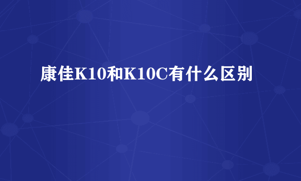 康佳K10和K10C有什么区别