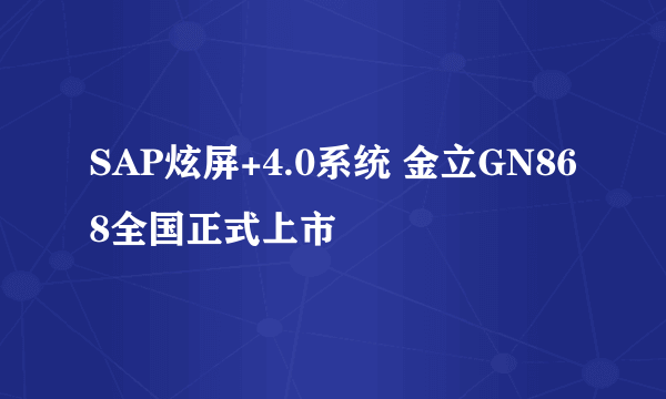 SAP炫屏+4.0系统 金立GN868全国正式上市