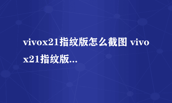 vivox21指纹版怎么截图 vivox21指纹版屏幕截图方法【图文】