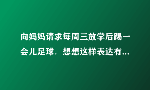 向妈妈请求每周三放学后踢一会儿足球。想想这样表达有什么好处？一……二……