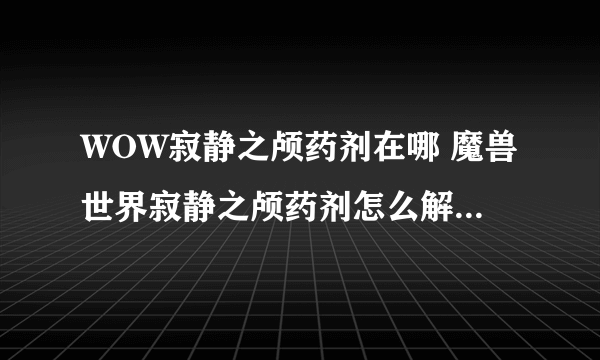 WOW寂静之颅药剂在哪 魔兽世界寂静之颅药剂怎么解 哈里森琼斯寂静之颅一次过攻略