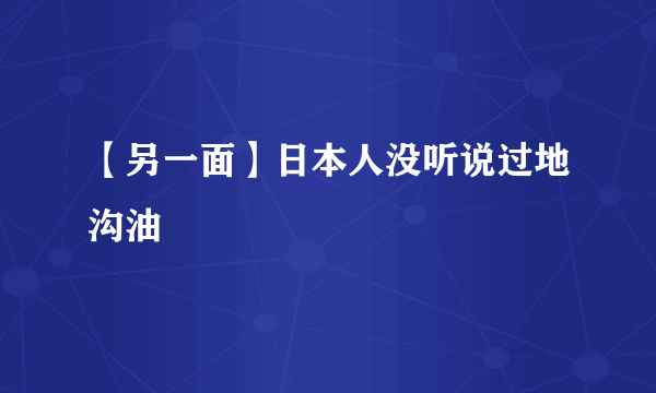 【另一面】日本人没听说过地沟油