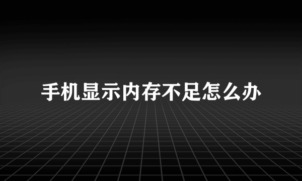 手机显示内存不足怎么办