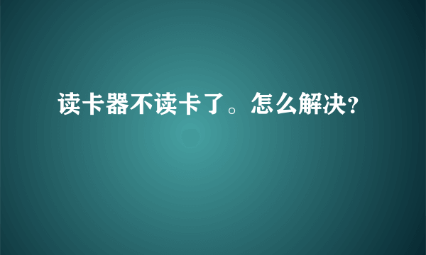 读卡器不读卡了。怎么解决？