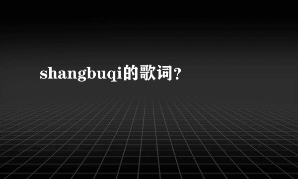 shangbuqi的歌词？