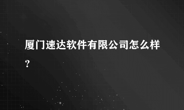 厦门速达软件有限公司怎么样？