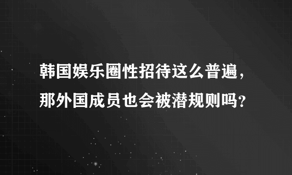 韩国娱乐圈性招待这么普遍，那外国成员也会被潜规则吗？