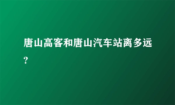 唐山高客和唐山汽车站离多远?