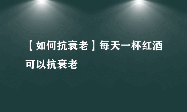 【如何抗衰老】每天一杯红酒可以抗衰老