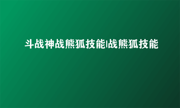 斗战神战熊狐技能|战熊狐技能