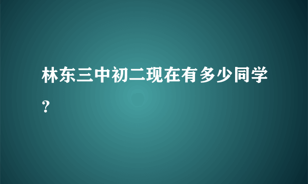 林东三中初二现在有多少同学？