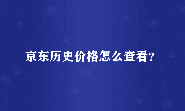 京东历史价格怎么查看？