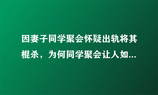 因妻子同学聚会怀疑出轨将其棍杀，为何同学聚会让人如此反感？