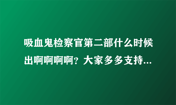 吸血鬼检察官第二部什么时候出啊啊啊啊？大家多多支持啊！！真的是一部好剧啊！！