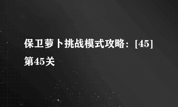 保卫萝卜挑战模式攻略：[45]第45关