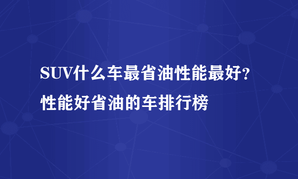 SUV什么车最省油性能最好？性能好省油的车排行榜