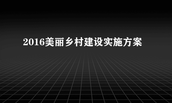 2016美丽乡村建设实施方案