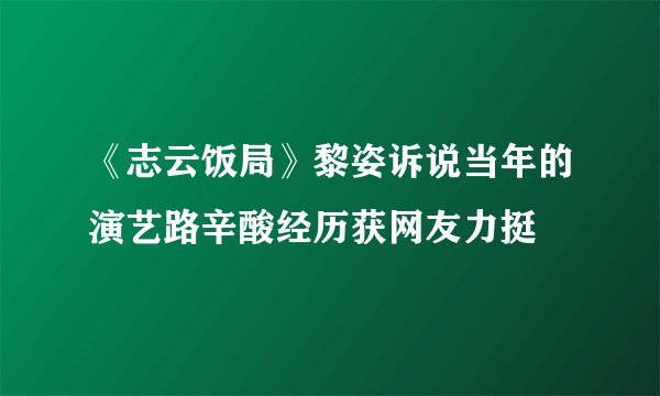 《志云饭局》黎姿诉说当年的演艺路辛酸经历获网友力挺