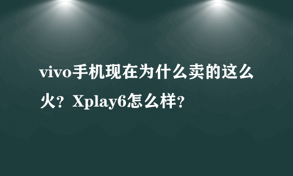 vivo手机现在为什么卖的这么火？Xplay6怎么样？