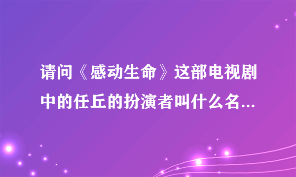 请问《感动生命》这部电视剧中的任丘的扮演者叫什么名字啊？都演过什么呢？