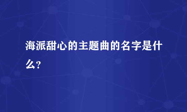 海派甜心的主题曲的名字是什么？