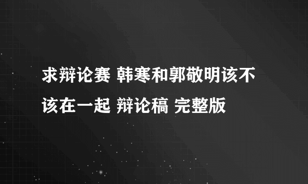 求辩论赛 韩寒和郭敬明该不该在一起 辩论稿 完整版