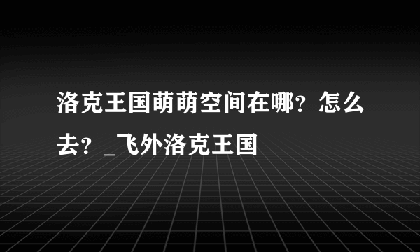 洛克王国萌萌空间在哪？怎么去？_飞外洛克王国