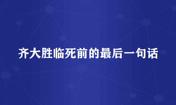 齐大胜临死前的最后一句话