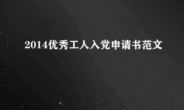 2014优秀工人入党申请书范文