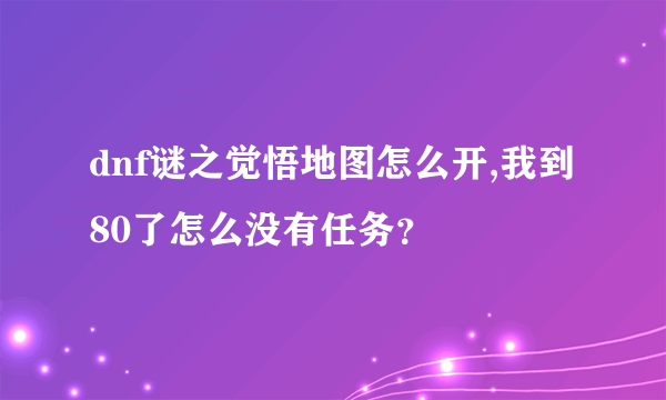 dnf谜之觉悟地图怎么开,我到80了怎么没有任务？